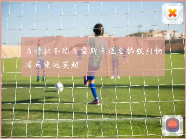 马特拉齐称马雷斯卡适合执教利物浦或重返英超