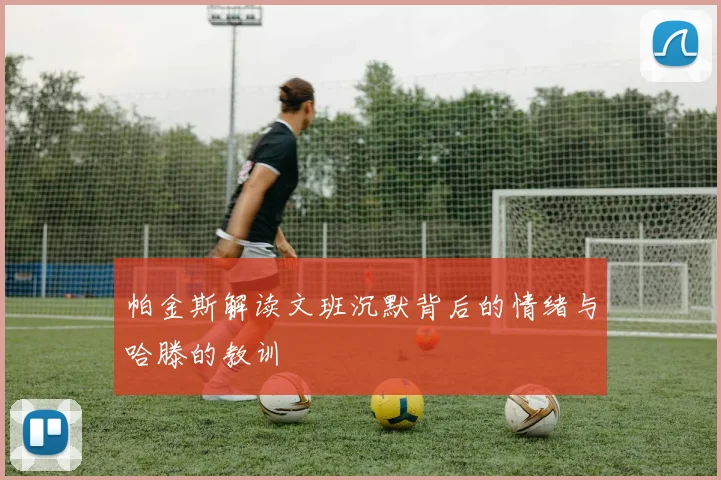 帕金斯解读文班沉默背后的情绪与哈滕的教训