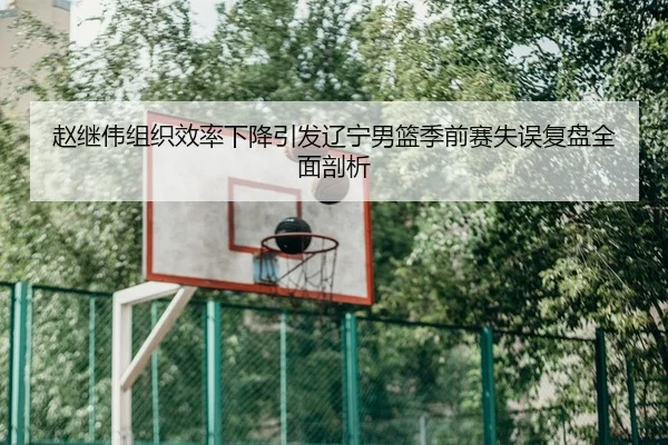 赵继伟组织效率下降引发辽宁男篮季前赛失误复盘全面剖析